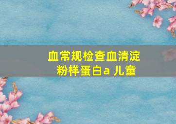 血常规检查血清淀粉样蛋白a 儿童